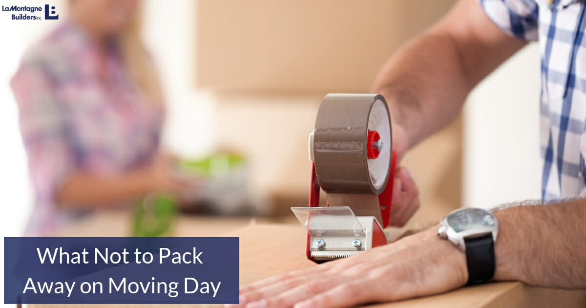 What Not to Pack Away on Moving Day LaMontagne Builders